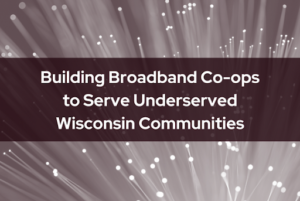 Building Broadband Co-ops to Serve Underserved Wisconsin Communities